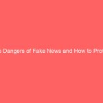 The Dangers of Fake News and How to Protect Yourself