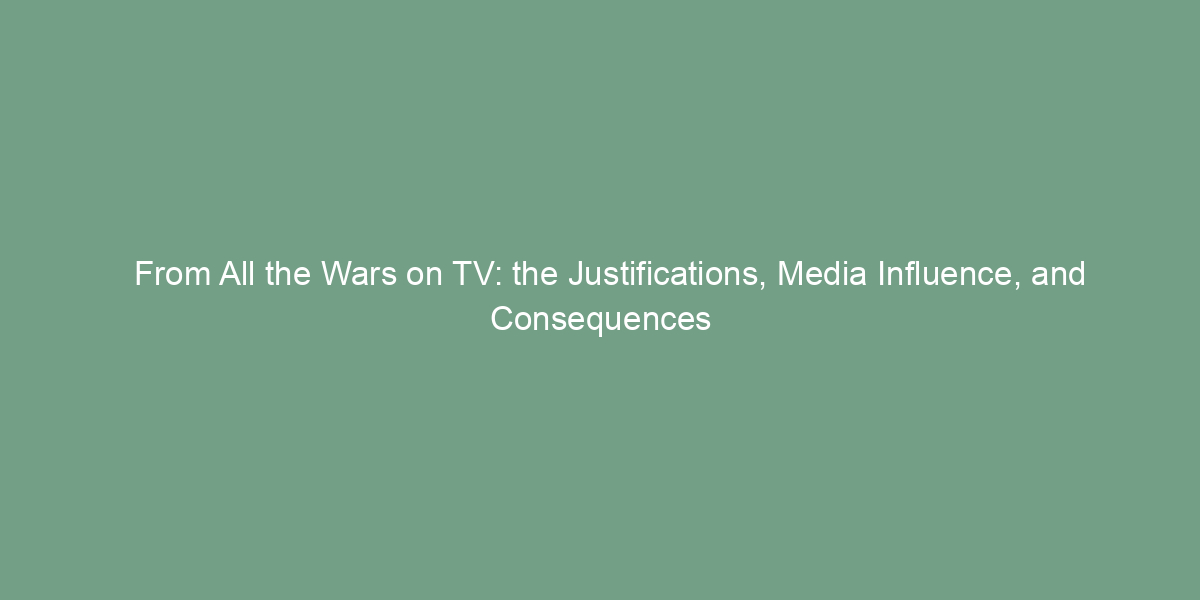 from all the wars on tv the justifications media influence and consequences 7336