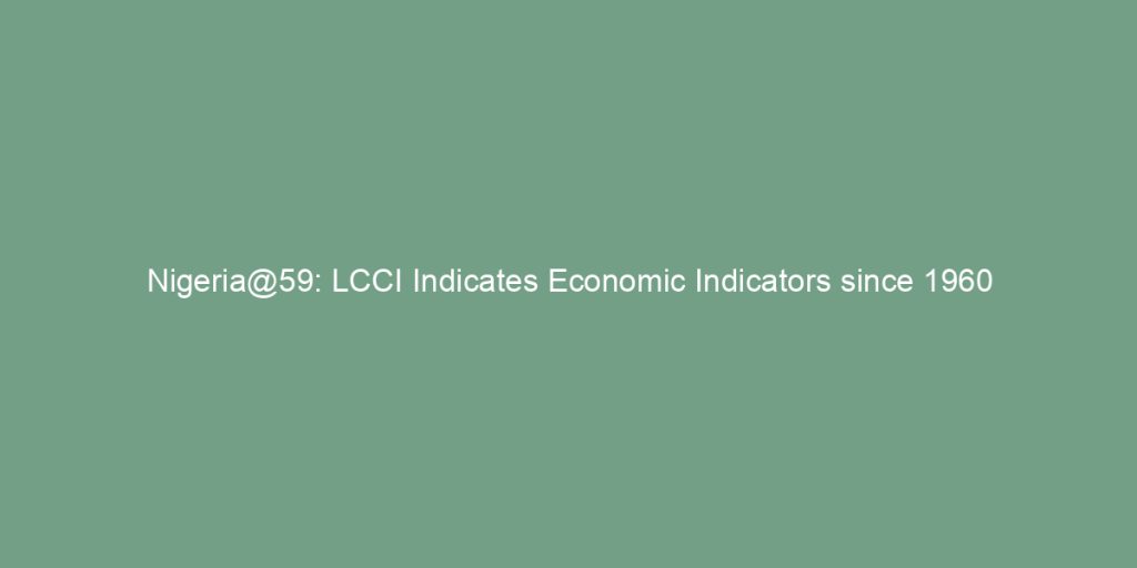 Nigeria@59: Lcci Indicates Economic Indicators Since 1960